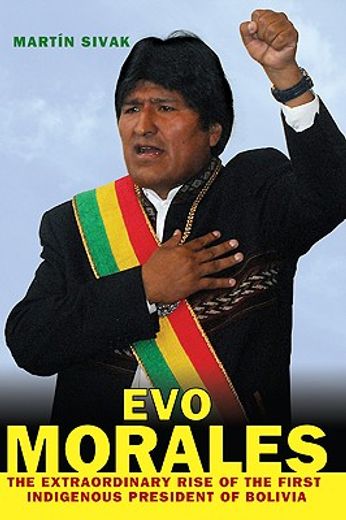 evo morales,the extraordinary rise of the first indigenous president of bolivia