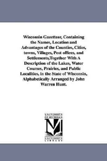 wisconsin gazetteer, containing the names, location and advantages of the counties, cities, towns, villages, post offices, and settlements,together with a description of the lakes, water courses, prairies, and public localities, in the sta