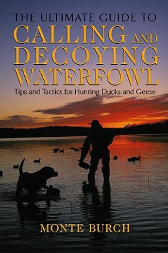 the ultimate guide to calling and decoying waterfowl,tips and tactics for hunting ducks and geese