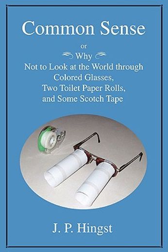 common sense:or why not to look at the world throughcolored glasses, two toilet paper rolls, and som