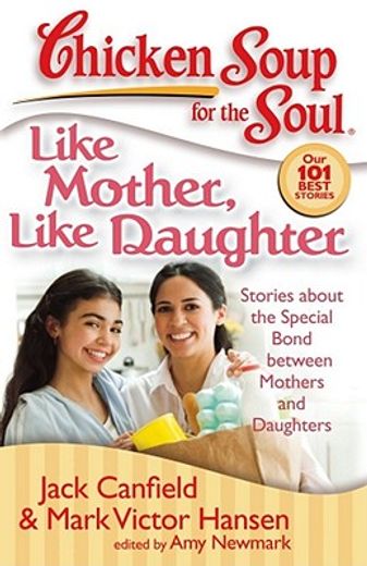 chicken soup for the soul, like mother, like daughter,stories about the special bond between mothers and daughters