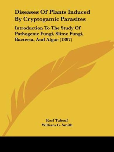 diseases of plants induced by cryptogamic parasites,introduction to the study of pathogenic fungi, slime fungi, bacteria, and algae