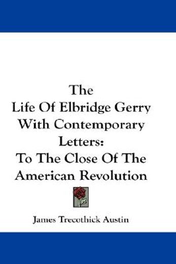 the life of elbridge gerry with contemporary letters,to the close of the american revolution