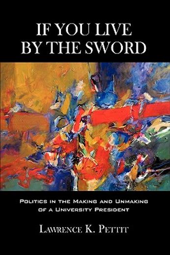if you live by the sword,politics in the making and unmaking of a university president (en Inglés)