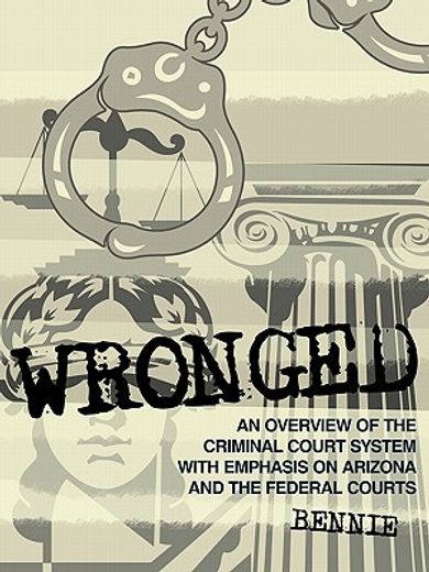 wronged,an overview of the criminal court system with emphasis on arizona and the federal courts (en Inglés)