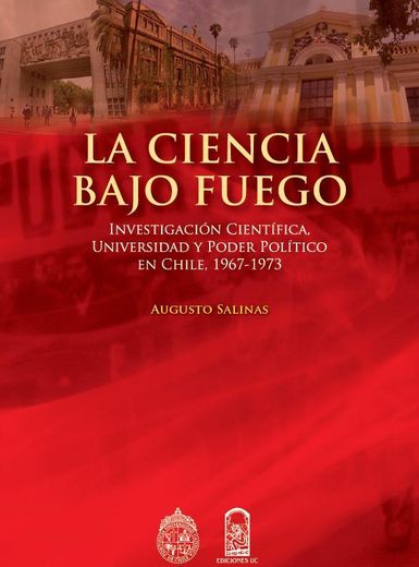 La Ciencia Bajo Fuego. Investigación Científica, Universidad y Poder Político en Chile, 1967-1973