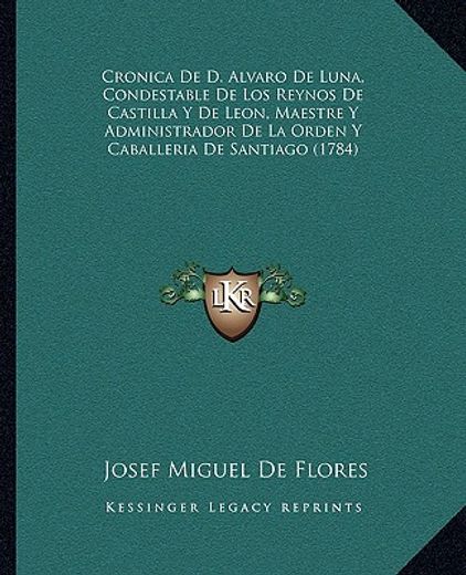 Cronica de d. Alvaro de Luna, Condestable de los Reynos de Castilla y de Leon, Maestre y Administrador de la Orden y Caballeria de Santiago (1784)