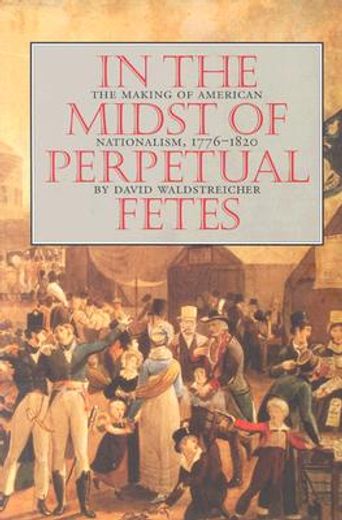 in the midst of perpetual fetes,the making of american nationalism, 1776-1820