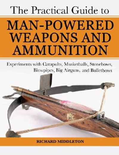 the practical guide to man-powered weapons and ammunition,experiments with catapults, musketballs, stonebows, blowpipes, big airguns and bullet bows