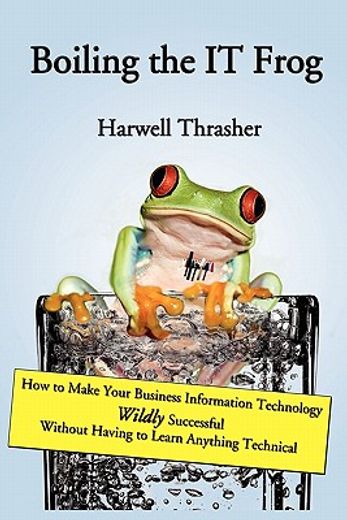 boiling the it frog,how to make your business information technology wildly successful without having to learn anything