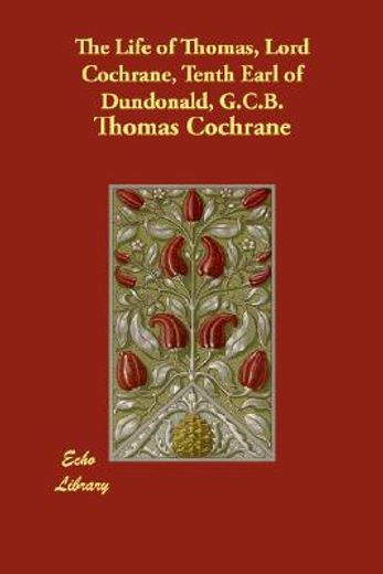 the life of thomas, lord cochrane, tenth earl of dundonald, g.c.b.