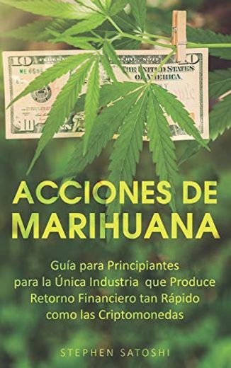 Acciones de Marihuana: Guía Para Principiantes Para la Única Industria que Produce Retorno Financiero tan Rápido Como las Criptomonedas 