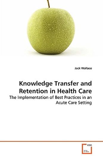 knowledge transfer and retention in health care - the implementation of best practices in an acute c