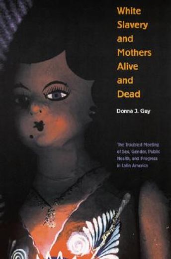 white slavery and mothers alive and dead: the troubled meeting of sex, gender, public health and progress in latin america