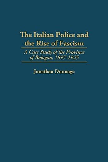 the italian police and the rise of fascism,a case study of the province of bologna, 1897-1925