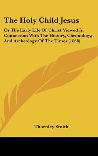 the holy child jesus,or, the early life of christ viewed in connection with the history, chronology, and archeology of th