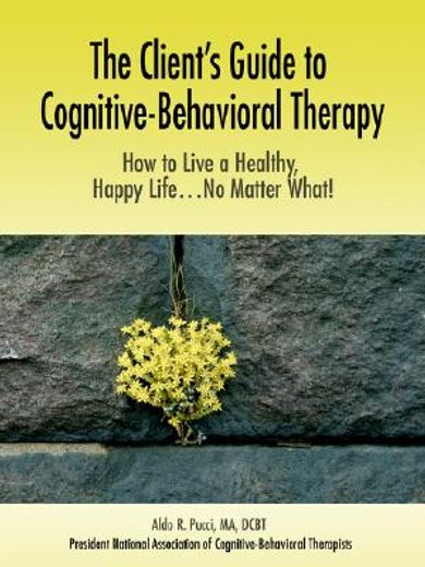 the client ` s guide to cognitive-behavioral therapy: how to live a healthy, happy life...no matter what! (en Inglés)