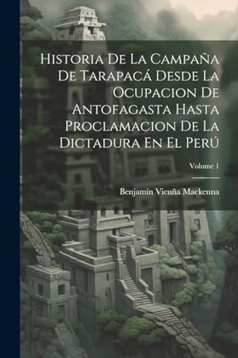 Historia de la Campaña de Tarapacá Desde la Ocupacion de Antofagasta Hasta Proclamacion de la Dictadura en el Perú; Volume 1 (in Spanish)