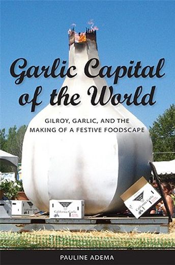 garlic capital of the world,gilroy, garlic, and the making of a festive foodscape