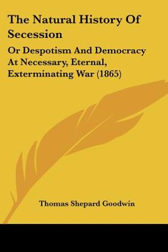 the natural history of secession,or despotism and democracy at necessary, eternal, exterminating war