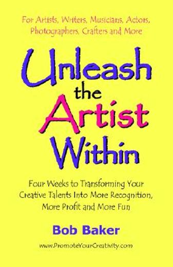 unleash the artist within,four weeks to transforming your creative talents into more recognition, more profit & more fun