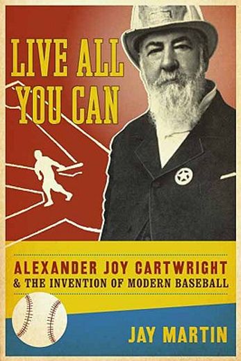 live all you can,alexander joy cartwright and the invention of modern baseball