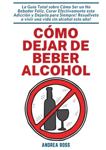 Cómo Dejar de Beber Alcohol: La Guía Total Sobre Cómo ser un no Bebedor Feliz, Curar Efectivamente Esta Adicción y Dejarla Para Siempre! Resuélvete