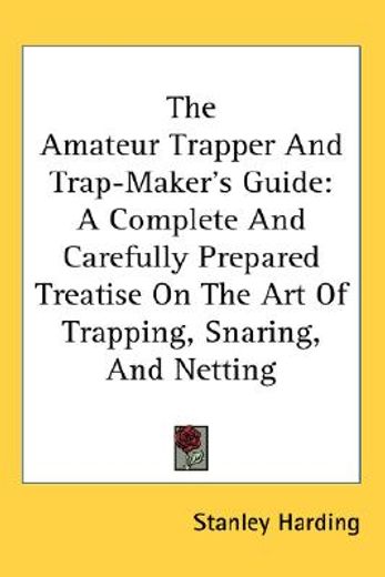 the amateur trapper and trap-maker´s guide,a complete and carefully prepared treatise on the art of trapping, snaring, and netting