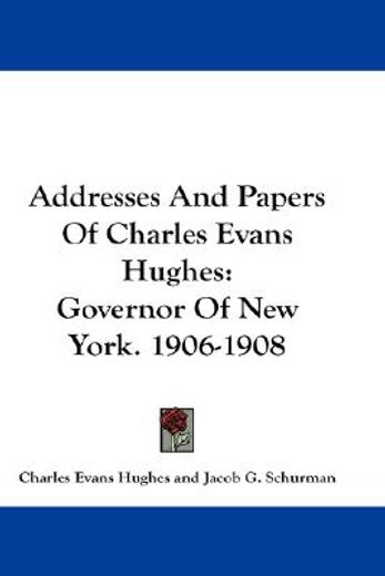 addresses and papers of charles evans hughes,governor of new york. 1906-1908