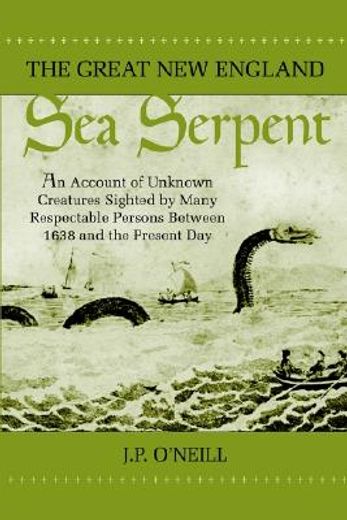 the great new england sea serpent,an account of unknown creatures sighted by many respectable persons between 1638 and the present day