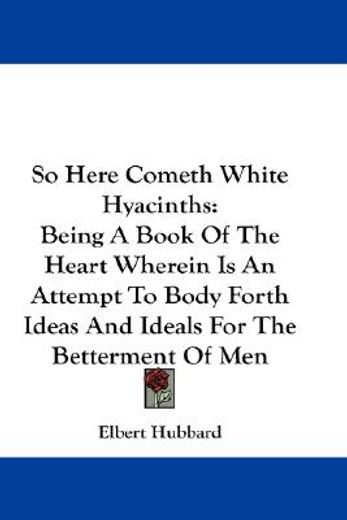 so here cometh white hyacinths,being a book of the heart wherein is an attempt to body forth ideas and ideals for the betterment of