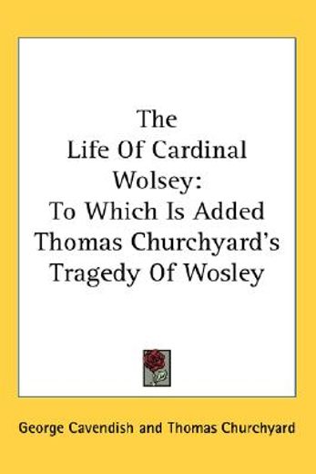 the life of cardinal wolsey,to which is added thomas churchyard´s tragedy of wosley