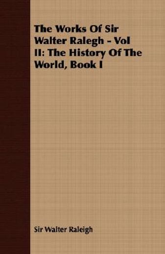 the works of sir walter ralegh,the history of the world, book i