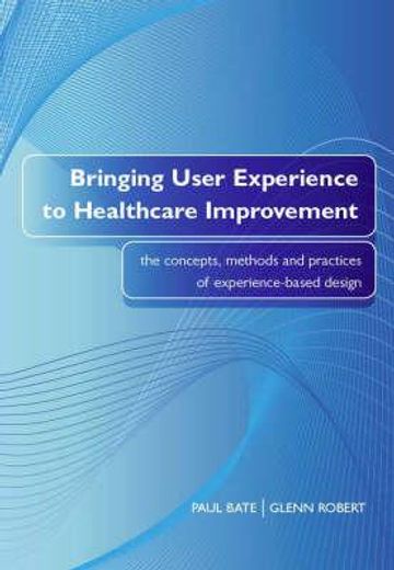 bringing user experience to healthcare improvement,the concepts, methods and practices of experience-based design