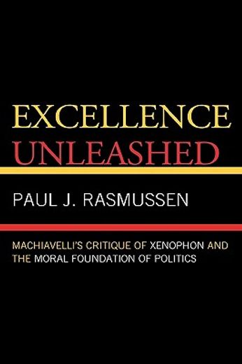 excellence unleased,machiavelli´s critique of xenophon and the moral foundation of politics