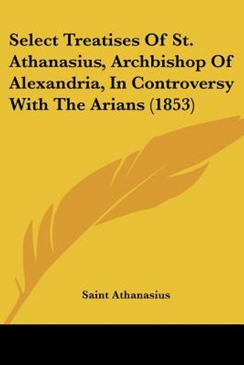 select treatises of st. athanasius, archbishop of alexandria, in controversy with the arians