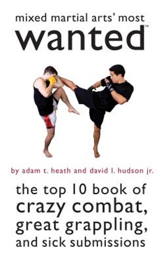 mixed martial arts` most wanted,the top 10 book of crazy combat, great grappling, and sick submissions
