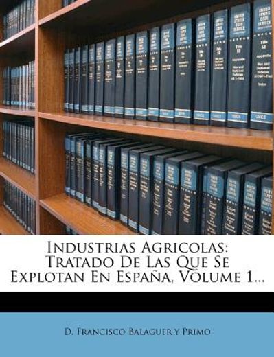 industrias agricolas: tratado de las que se explotan en espa?a, volume 1...