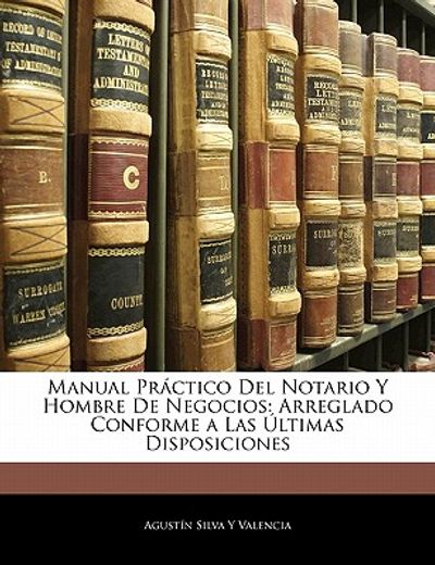 manual pr ctico del notario y hombre de negocios: arreglado conforme a las ltimas disposiciones