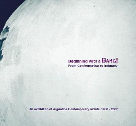 Beginning with a Bang! from Confrontation to Intimacy: An Exhibition of Argentine Contemporary Artists, 1960-2007 (en Inglés)