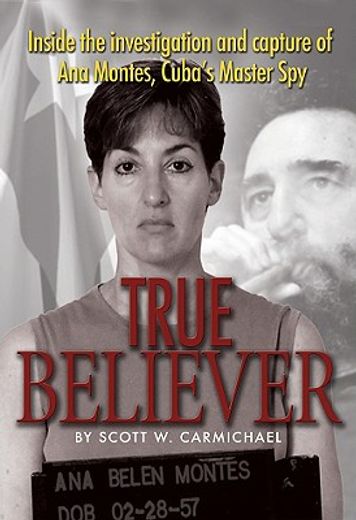 true believer,inside the investigation and capture of ana montes, cuba´s master spy (en Inglés)