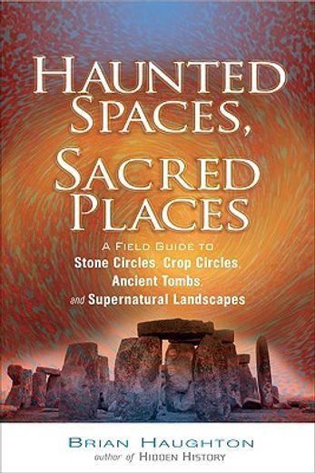 Haunted Spaces, Sacred Places: A Field Guide to Stone Circles, Crop Circles, Ancient Tombs, and Supernatural Landscapes (en Inglés)