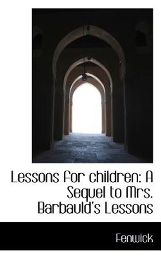 lessons for children: a sequel to mrs. barbauld€™s lessons