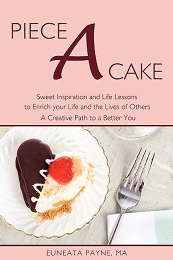 piece a cake,sweet inspiration and life lessons to enrich your life and the lives of others -- a creative path to