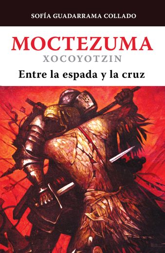 Moctezuma Xocoyotzin, Entre La Espada Y La Cruz / Moctezuma Xocoyotzin: Between the Sword and the Cross (in Spanish)