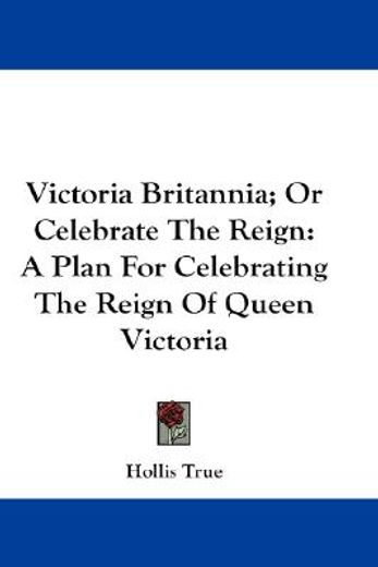 victoria britannia, or celebrate the reign: a plan for celebrating the reign of queen victoria