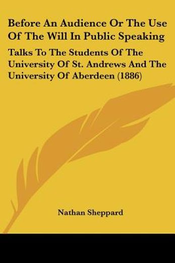 before an audience or the use of the will in public speaking,talks to the students of the university of st. andrews and the university of aberdeen