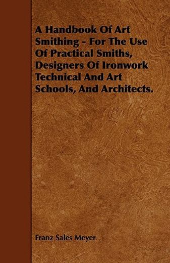 a handbook of art smithing - for the use of practical smiths, designers of ironwork technical and ar