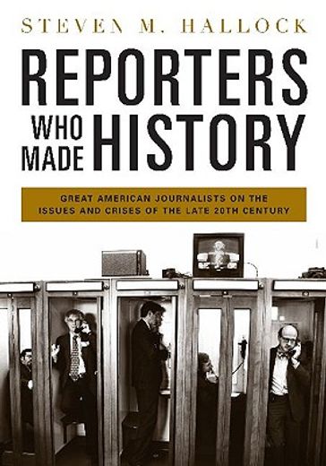 reporters who made history,great american journalists on the issues and crises of the late 20th century