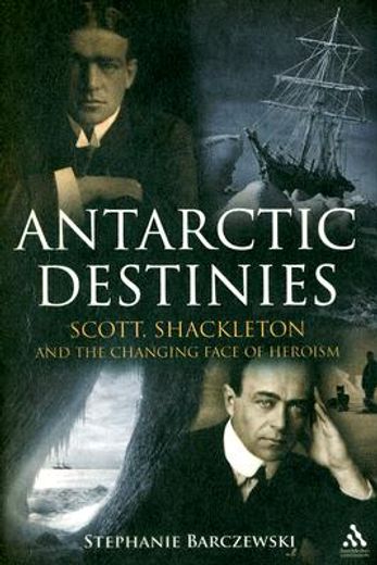 antarctic destinies,scott, shackleton, and the changing face of heroism